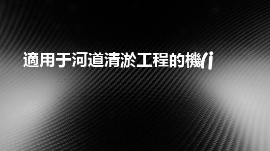 適用于河道清淤工程的機(jī)械清淤工程的關(guān)鍵技術(shù)與挑戰(zhàn)探究你了解嗎？
